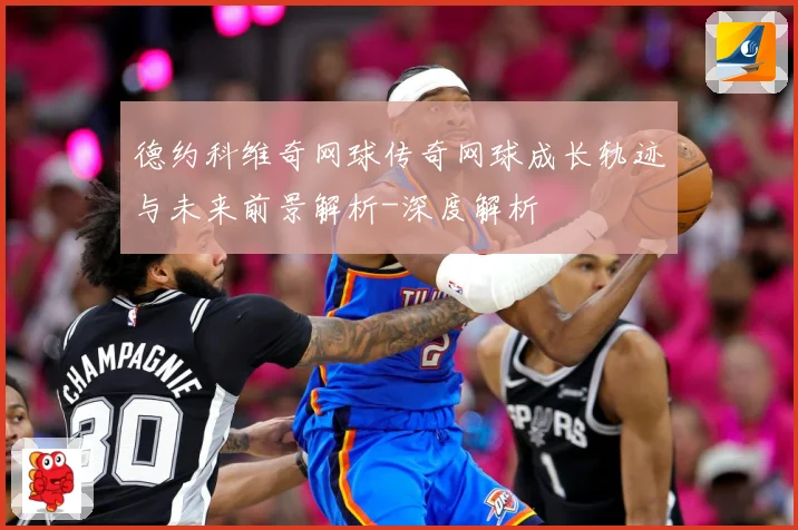 德约科维奇网球传奇网球成长轨迹与未来前景解析-深度解析