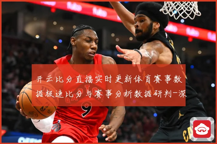 开云比分直播实时更新体育赛事数据极速比分与赛事分析数据研判-深度解析