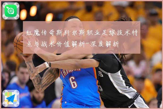 红魔传奇斯科尔斯职业足球技术特点与战术价值解析-深度解析