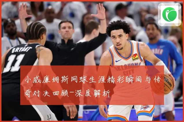 小威廉姆斯网球生涯精彩瞬间与传奇对决回顾-深度解析