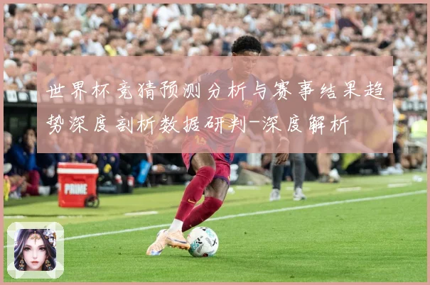 世界杯竞猜预测分析与赛事结果趋势深度剖析数据研判-深度解析