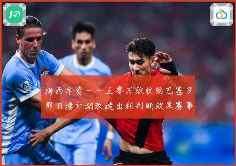 梅西斥资一一五零万欧收购巴塞罗那旧楼计划改造出租判断效果赛事前瞻-深度解析