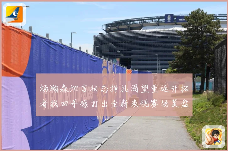 杨瀚森坦言状态挣扎渴望重返开拓者找回手感打出全新表现赛场复盘-深度解析