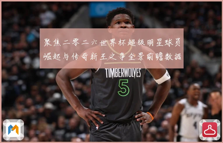 聚焦二零二六世界杯超级明星球员崛起与传奇新王之争全景前瞻数据研判-深度解析