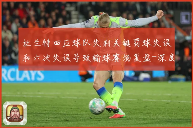 杜兰特回应球队失利关键罚球失误和六次失误导致输球赛场复盘-深度解析