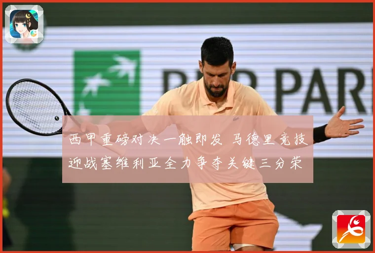 西甲重磅对决一触即发 马德里竞技迎战塞维利亚全力争夺关键三分荣耀之战-深度解析