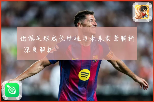 德佩足球成长轨迹与未来前景解析-深度解析