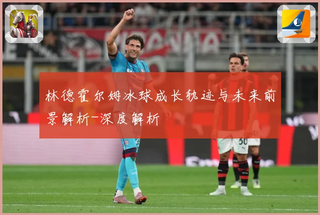 林德霍尔姆冰球成长轨迹与未来前景解析-深度解析