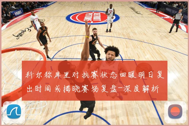 科尔称库里对抗赛状态回暖明日复出时间或揭晓赛场复盘-深度解析