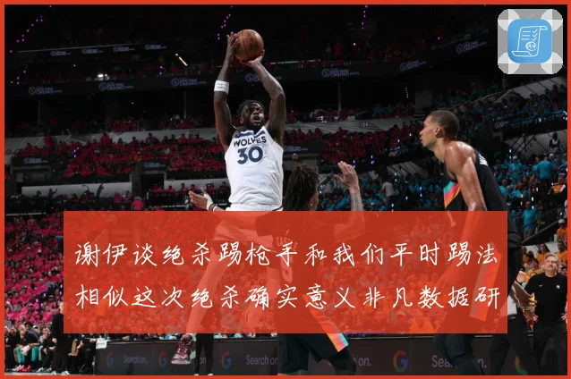 谢伊谈绝杀踢枪手和我们平时踢法相似这次绝杀确实意义非凡数据研判-深度解析
