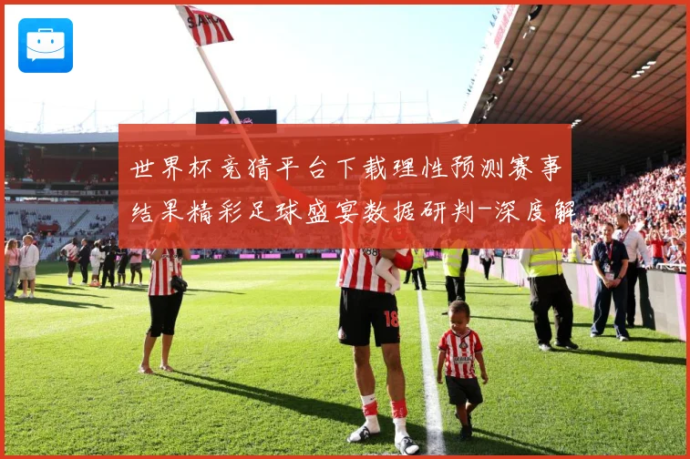 世界杯竞猜平台下载理性预测赛事结果精彩足球盛宴数据研判-深度解析