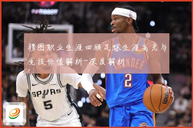穆图职业生涯回顾足球生涯高光与竞技价值解析-深度解析