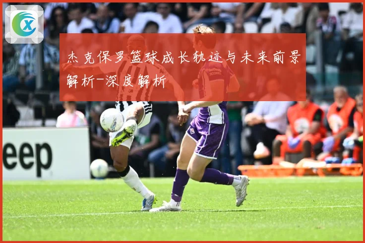 杰克保罗篮球成长轨迹与未来前景解析-深度解析