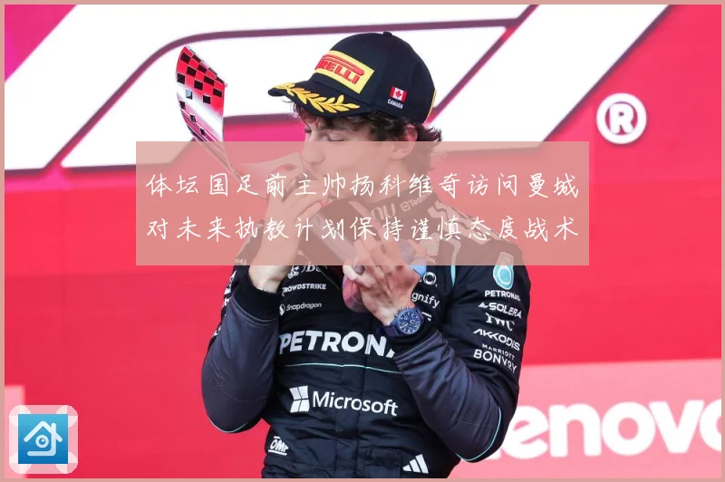 体坛国足前主帅扬科维奇访问曼城对未来执教计划保持谨慎态度战术观察-深度解析