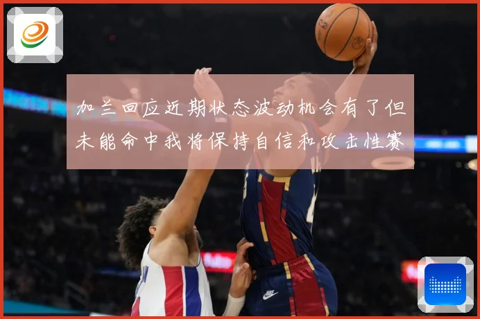 加兰回应近期状态波动机会有了但未能命中我将保持自信和攻击性赛场复盘-深度解析
