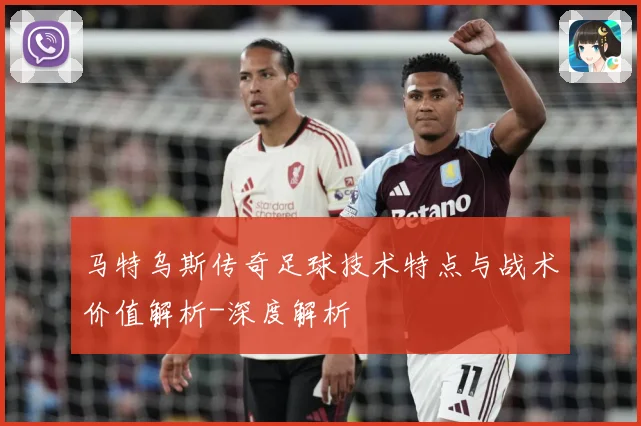 马特乌斯传奇足球技术特点与战术价值解析-深度解析