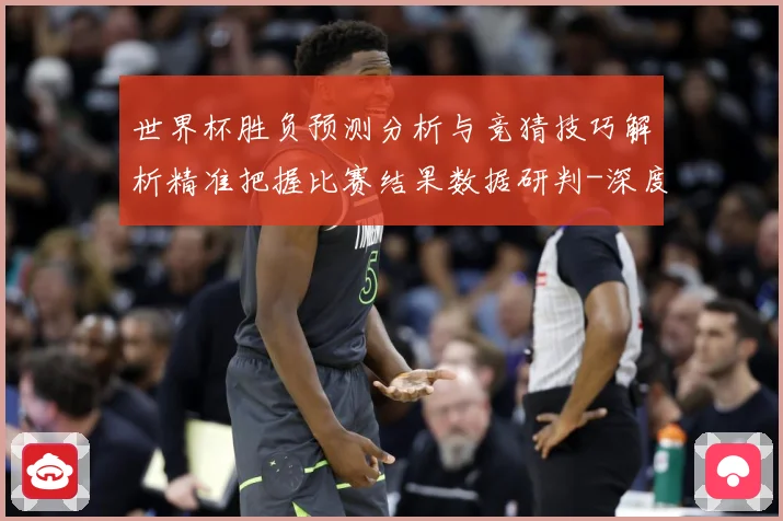 世界杯胜负预测分析与竞猜技巧解析精准把握比赛结果数据研判-深度解析
