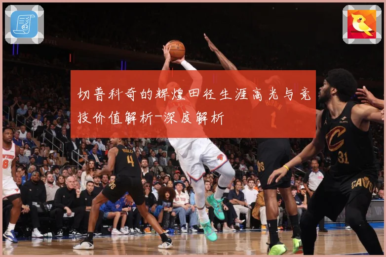 切普科奇的辉煌田径生涯高光与竞技价值解析-深度解析