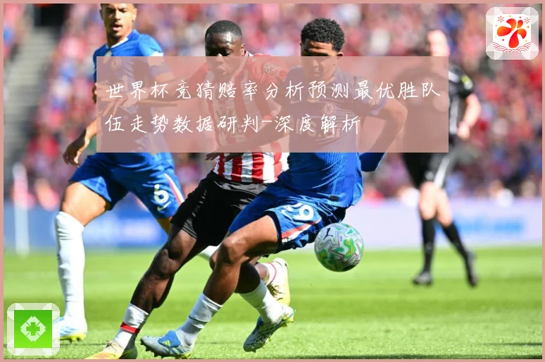 世界杯竞猜赔率分析预测最优胜队伍走势数据研判-深度解析
