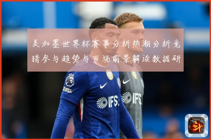 美加墨世界杯赛事分析热潮分析竞猜参与趋势与市场前景解读数据研判-深度解析