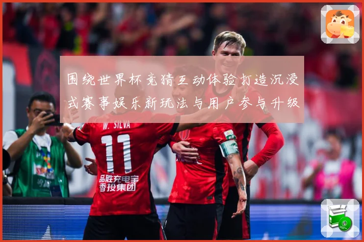 围绕世界杯竞猜互动体验打造沉浸式赛事娱乐新玩法与用户参与升级数据研判-深度解析