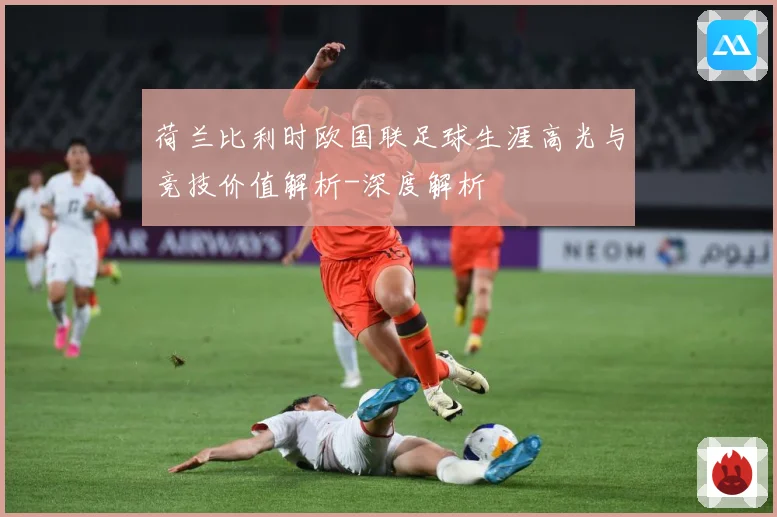 荷兰比利时欧国联足球生涯高光与竞技价值解析-深度解析