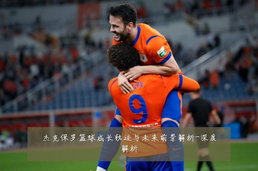 杰克保罗篮球成长轨迹与未来前景解析-深度解析