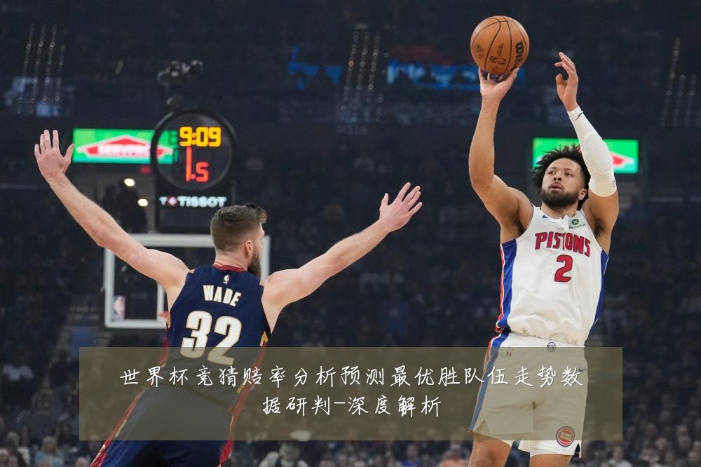 世界杯竞猜赔率分析预测最优胜队伍走势数据研判-深度解析