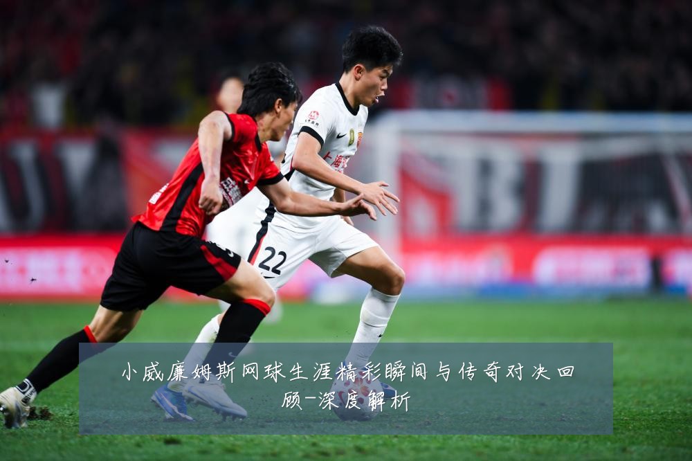 小威廉姆斯网球生涯精彩瞬间与传奇对决回顾-深度解析