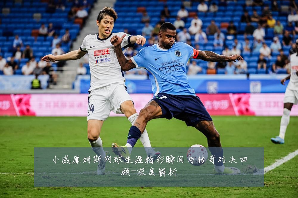 小威廉姆斯网球生涯精彩瞬间与传奇对决回顾-深度解析