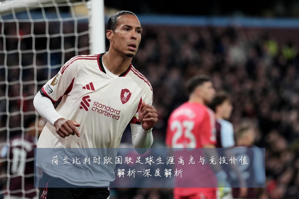 荷兰比利时欧国联足球生涯高光与竞技价值解析-深度解析