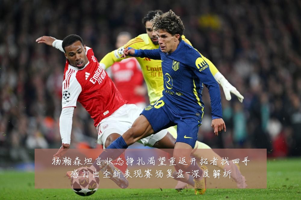 杨瀚森坦言状态挣扎渴望重返开拓者找回手感打出全新表现赛场复盘-深度解析