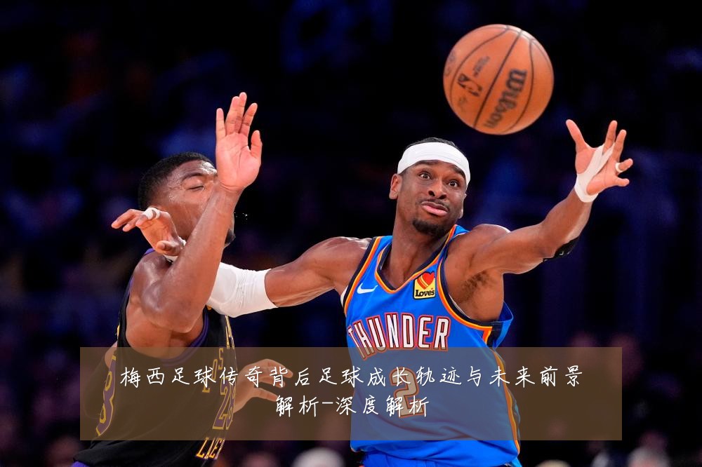 梅西足球传奇背后足球成长轨迹与未来前景解析-深度解析