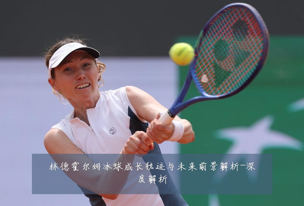 林德霍尔姆冰球成长轨迹与未来前景解析-深度解析
