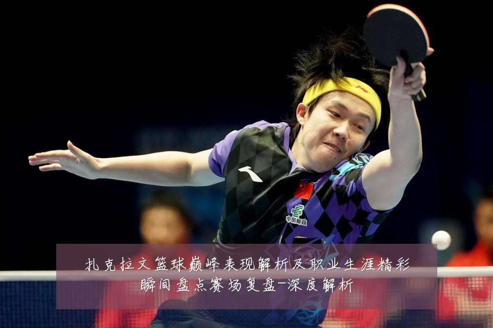 扎克拉文篮球巅峰表现解析及职业生涯精彩瞬间盘点赛场复盘-深度解析