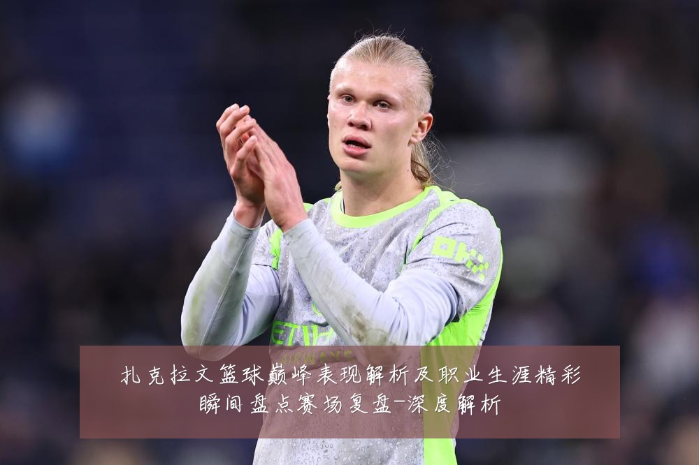 扎克拉文篮球巅峰表现解析及职业生涯精彩瞬间盘点赛场复盘-深度解析