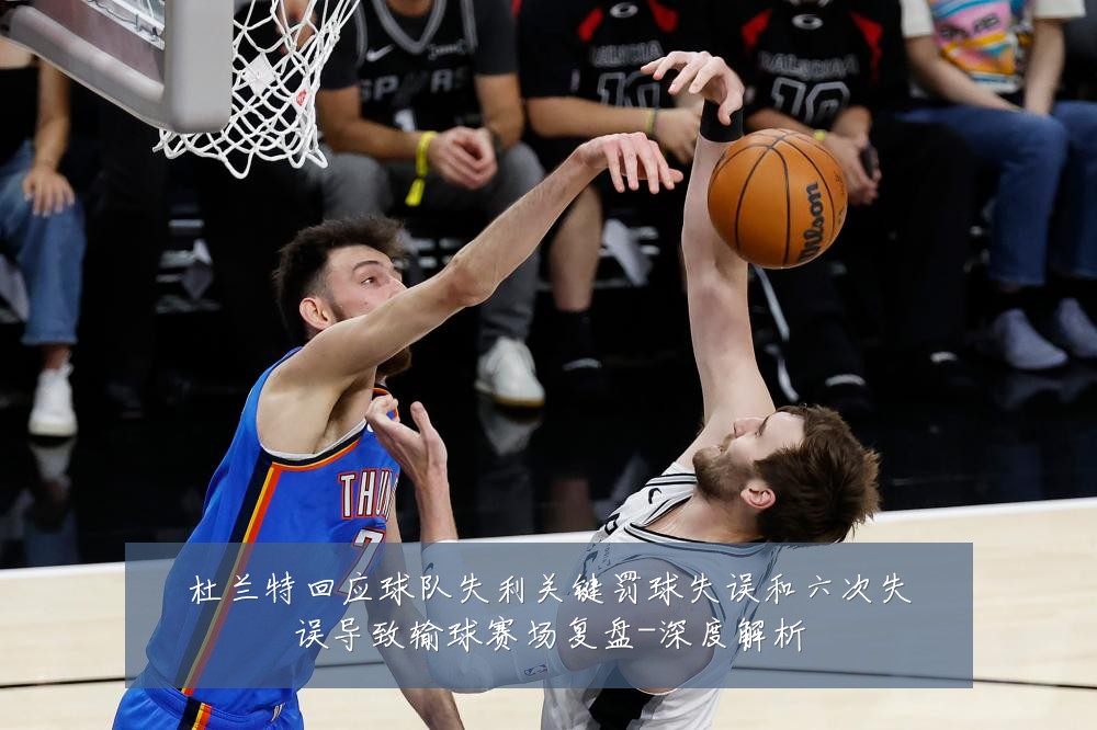 杜兰特回应球队失利关键罚球失误和六次失误导致输球赛场复盘-深度解析