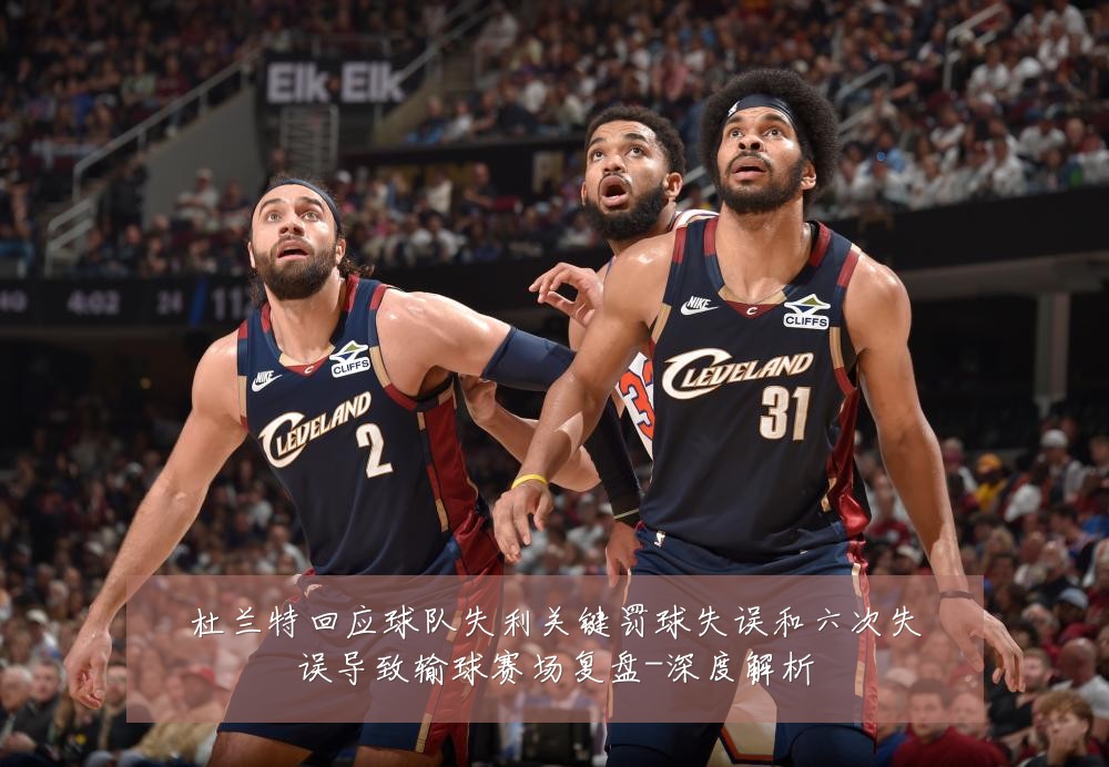 杜兰特回应球队失利关键罚球失误和六次失误导致输球赛场复盘-深度解析